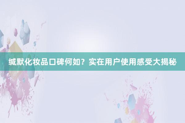 缄默化妆品口碑何如？实在用户使用感受大揭秘