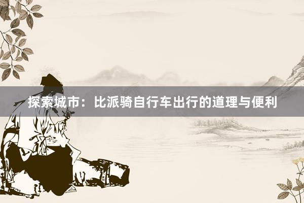探索城市：比派骑自行车出行的道理与便利