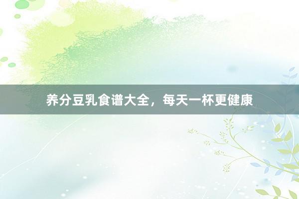 养分豆乳食谱大全，每天一杯更健康